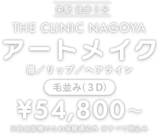 栄駅徒歩3分 THE CLINIC NAGOYA アートメイク 眉／リップ／ヘアライン 1回／¥54,800〜 ※自由診療のため保険適応外 ※すべて税込み